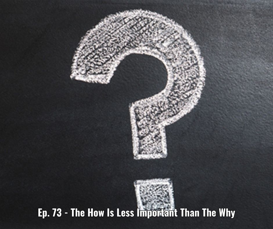 Ep. 73 - The How Is Less Important Than The Why