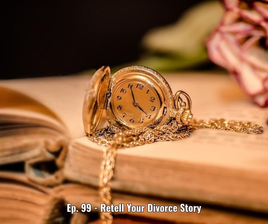 Ep. 99 - Retell Your Divorce Story