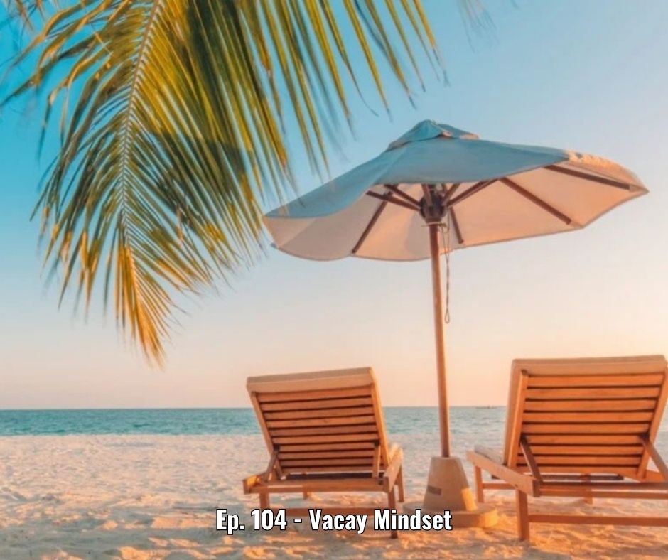 Ep. 104 - Vacay Mindset