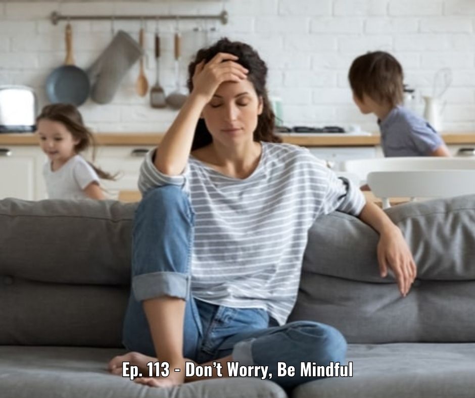 Ep. 113 - Don’t Worry, Be Mindful