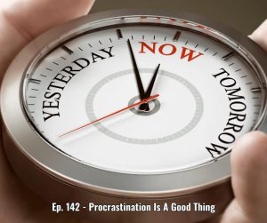 Ep. 142 - Procrastination Is A Good Thing