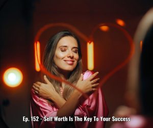 Ep. 152 - Self Worth Is The Key To Your Success