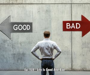 Ep. 159 - Life Is Good And Bad