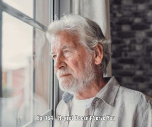 Ep. 164 - Regret Doesn't Serve You